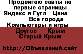 Продвигаю сайты на первые страницы Яндекс и Гугл › Цена ­ 8 000 - Все города Компьютеры и игры » Другое   . Крым,Старый Крым